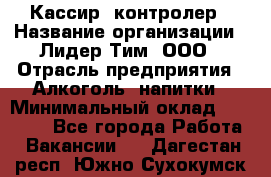 Кассир- контролер › Название организации ­ Лидер Тим, ООО › Отрасль предприятия ­ Алкоголь, напитки › Минимальный оклад ­ 36 000 - Все города Работа » Вакансии   . Дагестан респ.,Южно-Сухокумск г.